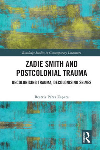 Zadie Smith And Postcolonial Trauma: Decolonising Trauma, Decolonising Selves (Routledge Studies In Contemporary Literature) Zadie Smith And Postcolonial Trauma: Decolonising Trauma, Decolonising Selves (Routledge Studies In Contemporary Literature)