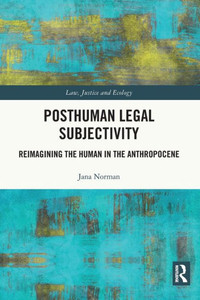 Posthuman Legal Subjectivity: Reimagining The Human In The Anthropocene (Law, Justice And Ecology) Posthuman Legal Subjectivity: Reimagining The Human In The Anthropocene (Law, Justice And Ecology)