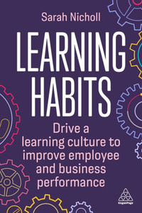 Learning Habits: Drive A Learning Culture To Improve Employee And Business Performance Learning Habits: Drive A Learning Culture To Improve Employee And Business Performance