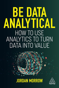 Be Data Analytical: How To Use Analytics To Turn Data Into Value Be Data Analytical: How To Use Analytics To Turn Data Into Value