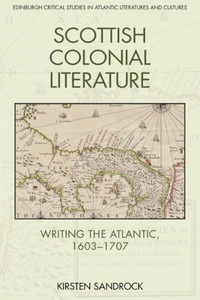 Scottish Colonial Literature: Writing The Atlantic, 1603-1707 (Edinburgh Critical Studies In Atlantic Literatures And Cultures)