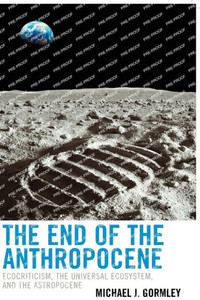 The End Of The Anthropocene: Ecocriticism, The Universal Ecosystem, And The Astropocene (Ecocritical Theory And Practice) The End Of The Anthropocene: Ecocriticism, The Universal Ecosystem, And The Astropocene (Ecocritical Theory And Practice)