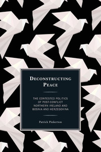 Deconstructing Peace: The Contested Politics Of Post-Conflict Northern Ireland And Bosnia And Herzegovina (Peace And Security In The 21St Century) Deconstructing Peace: The Contested Politics Of Post-Conflict Northern Ireland And Bosnia And Herzegovina (Peace And Security In The 21St Century)