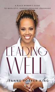 Leading Well: A Black WomanS Guide To Wholistic, Barrier-Breaking Leadership Leading Well: A Black WomanS Guide To Wholistic, Barrier-Breaking Leadership
