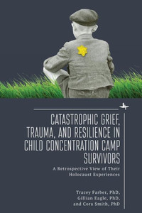 Catastrophic Grief, Trauma, And Resilience In Child Concentration Camp Survivors: A Retrospective View Of Their Holocaust Experiences Catastrophic Grief, Trauma, And Resilience In Child Concentration Camp Survivors: A Retrospective View Of Their Holocaust Experiences