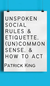 Unspoken Social Rules & Etiquette, (Un)Common Sense, & How To Act