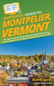 Howexpert Guide To Montpelier, Vermont: 101+ Tips To Learn The History, Discover The Best Places To Visit, Find Fun Things To Do, And Enjoy The Smallest Capital In The Usa Howexpert Guide To Montpelier, Vermont: 101+ Tips To Learn The History, Discover The Best Places To Visit, Find Fun Things To Do, And Enjoy The Smallest Capital In The Usa