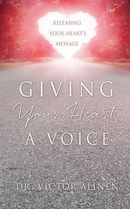 Giving Your Heart A Voice: Releasing Your Heart'S Message Giving Your Heart A Voice: Releasing Your Heart'S Message