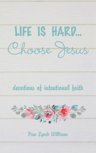 Life Is Hard...Choose Jesus: Devotions Of Intentional Faith Life Is Hard...Choose Jesus: Devotions Of Intentional Faith