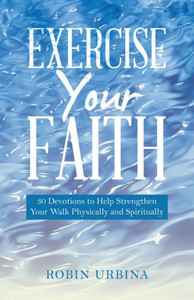 Exercise Your Faith: 30 Devotions To Help Strengthen Your Walk Physically And Spiritually Exercise Your Faith: 30 Devotions To Help Strengthen Your Walk Physically And Spiritually