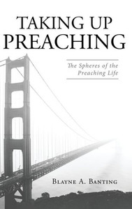 Taking Up Preaching: The Spheres Of The Preaching Life Taking Up Preaching: The Spheres Of The Preaching Life