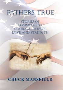 Fathers True: Stories Of Commitment, Courage, Honor, Love And Strength