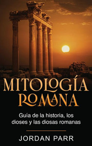 Mitología Romana: Guía De La Historia, Los Dioses Y Las Diosas Romanas (Spanish Edition)