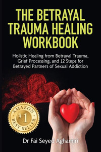 The Betrayal Trauma Healing Workbook: Holistic Healing From Betrayal Trauma, Grief Processing, And 12 Steps For Betrayed Partners Of Sexual Addiction