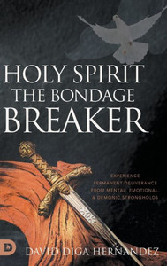 Holy Spirit: The Bondage Breaker: Experience Permanent Deliverance From Mental, Emotional, And Demonic Strongholds