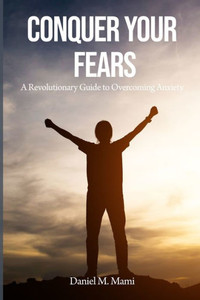 Conquer Your Fears: A Revolutionary Guide To Overcoming Anxiety Conquer Your Fears: A Revolutionary Guide To Overcoming Anxiety