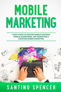 Mobile Marketing: 7 Easy Steps To Master Mobile Strategy, Mobile Advertising, App Marketing & Location Based Marketing (Marketing Management)