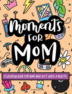 Moments For Mom: A Coloring Book For Moms Who Just Need A Minute