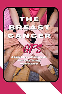 The Breast Cancer GPS: A Guided Journal to Navigate Your Way Through Breast Cancer