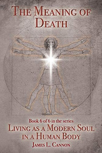 The Meaning of Death: Understanding Death, Experiencing Death and Dying Well (Living as a Modern Soul in a Human Body)