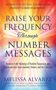 Raise Your Frequency Through Number Messages: Awaken To The Meaning Of Number Sequences And Synchronicities From Animals, Nature, And The Universe