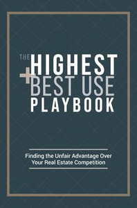 The Highest And Best Use Playbook: Finding The Unfair Advantage Over Your Real Estate Competition