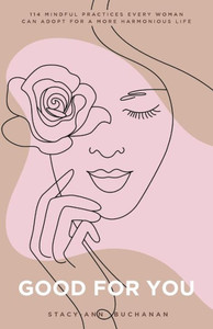 Good For You: 114 Mindful Practices Every Woman Can Adopt For A More Harmonious Life