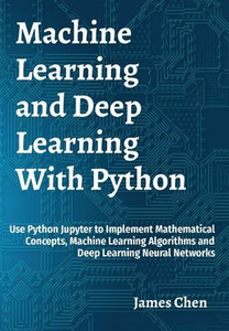 Machine Learning And Deep Learning With Python: Use Python Jupyter To Implement Mathematical Concepts, Machine Learning Algorithms And Deep Learning Neural Networks