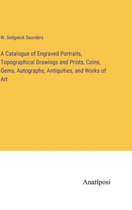 A Catalogue Of Engraved Portraits, Topographical Drawings And Prints, Coins, Gems, Autographs, Antiquities, And Works Of Art