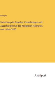 Sammlung Der Gesetze, Verordnungen Und Ausschreiben Für Das Königreich Hannover, Vom Jahre 1856 (German Edition) Sammlung Der Gesetze, Verordnungen Und Ausschreiben Für Das Königreich Hannover, Vom Jahre 1856 (German Edition)