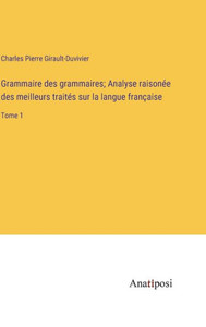 Grammaire Des Grammaires; Analyse Raisonée Des Meilleurs Traités Sur La Langue Française: Tome 1 (French Edition) Grammaire Des Grammaires; Analyse Raisonée Des Meilleurs Traités Sur La Langue Française: Tome 1 (French Edition)