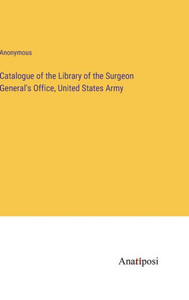 Catalogue Of The Library Of The Surgeon General's Office, United States Army Catalogue Of The Library Of The Surgeon General's Office, United States Army