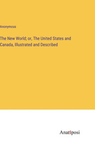 The New World; Or, The United States And Canada, Illustrated And Described The New World; Or, The United States And Canada, Illustrated And Described