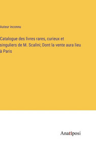 Catalogue Des Livres Rares, Curieux Et Singuliers De M. Scalini; Dont La Vente Aura Lieu À Paris (French Edition) Catalogue Des Livres Rares, Curieux Et Singuliers De M. Scalini; Dont La Vente Aura Lieu À Paris (French Edition)