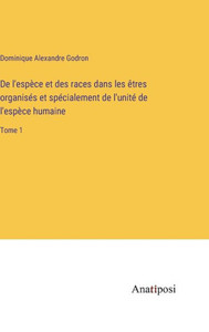 De L'Espèce Et Des Races Dans Les Êtres Organisés Et Spécialement De L'Unité De L'Espèce Humaine: Tome 1 (French Edition) De L'Espèce Et Des Races Dans Les Êtres Organisés Et Spécialement De L'Unité De L'Espèce Humaine: Tome 1 (French Edition)