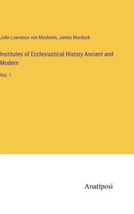 Institutes Of Ecclesiastical History Ancient And Modern: Vol. 1