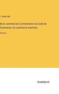 Droit Commercial; Commentaire Du Code De Commerce, Du Commerce Maritime: Tome 5 (French Edition) Droit Commercial; Commentaire Du Code De Commerce, Du Commerce Maritime: Tome 5 (French Edition)