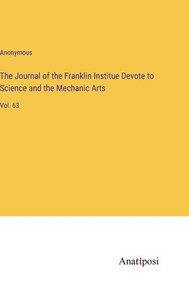 The Journal Of The Franklin Institue Devote To Science And The Mechanic Arts: Vol. 63 The Journal Of The Franklin Institue Devote To Science And The Mechanic Arts: Vol. 63