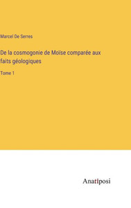 De La Cosmogonie De Moïse Comparée Aux Faits Géologiques: Tome 1 (French Edition) De La Cosmogonie De Moïse Comparée Aux Faits Géologiques: Tome 1 (French Edition)