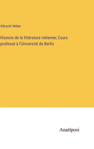 Histoire De La Littérature Indienne; Cours Professé À L'Université De Berlin (French Edition) Histoire De La Littérature Indienne; Cours Professé À L'Université De Berlin (French Edition)