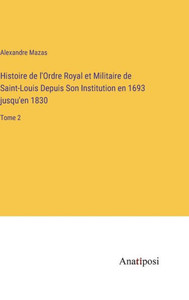 Histoire De L'Ordre Royal Et Militaire De Saint-Louis Depuis Son Institution En 1693 Jusqu'En 1830: Tome 2 (French Edition) Histoire De L'Ordre Royal Et Militaire De Saint-Louis Depuis Son Institution En 1693 Jusqu'En 1830: Tome 2 (French Edition)