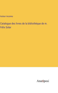 Catalogue Des Livres De La Bibliothèque De M. Félix Solar (French Edition) Catalogue Des Livres De La Bibliothèque De M. Félix Solar (French Edition)