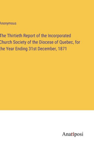 The Thirtieth Report Of The Incorporated Church Society Of The Diocese Of Quebec, For The Year Ending 31St December, 1871 The Thirtieth Report Of The Incorporated Church Society Of The Diocese Of Quebec, For The Year Ending 31St December, 1871