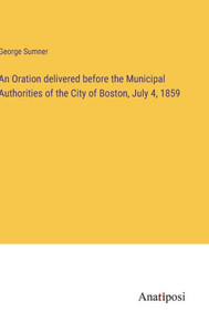 An Oration Delivered Before The Municipal Authorities Of The City Of Boston, July 4, 1859