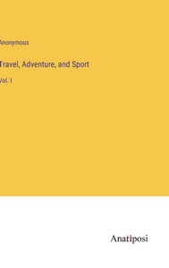 Travel, Adventure, And Sport: Vol. I Travel, Adventure, And Sport: Vol. I