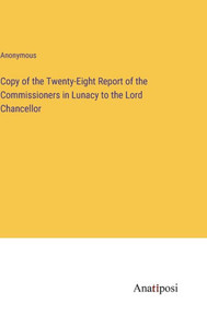 Copy Of The Twenty-Eight Report Of The Commissioners In Lunacy To The Lord Chancellor Copy Of The Twenty-Eight Report Of The Commissioners In Lunacy To The Lord Chancellor