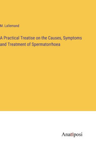 A Practical Treatise On The Causes, Symptoms And Treatment Of Spermatorrhoea A Practical Treatise On The Causes, Symptoms And Treatment Of Spermatorrhoea