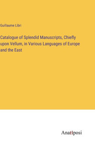 Catalogue Of Splendid Manuscripts, Chiefly Upon Vellum, In Various Languages Of Europe And The East Catalogue Of Splendid Manuscripts, Chiefly Upon Vellum, In Various Languages Of Europe And The East