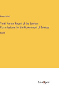 Tenth Annual Report Of The Sanitary Commissioner For The Government Of Bombay: Part Ii Tenth Annual Report Of The Sanitary Commissioner For The Government Of Bombay: Part Ii