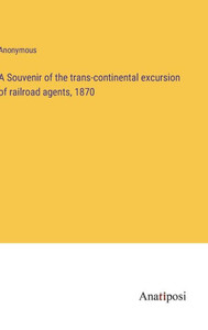 A Souvenir Of The Trans-Continental Excursion Of Railroad Agents, 1870 A Souvenir Of The Trans-Continental Excursion Of Railroad Agents, 1870